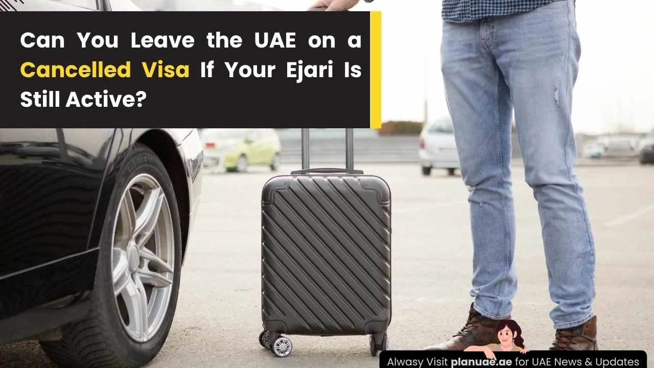 Can You Leave the UAE on a Cancelled Visa If Your Ejari Is Still Active